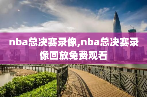 nba总决赛录像,nba总决赛录像回放免费观看